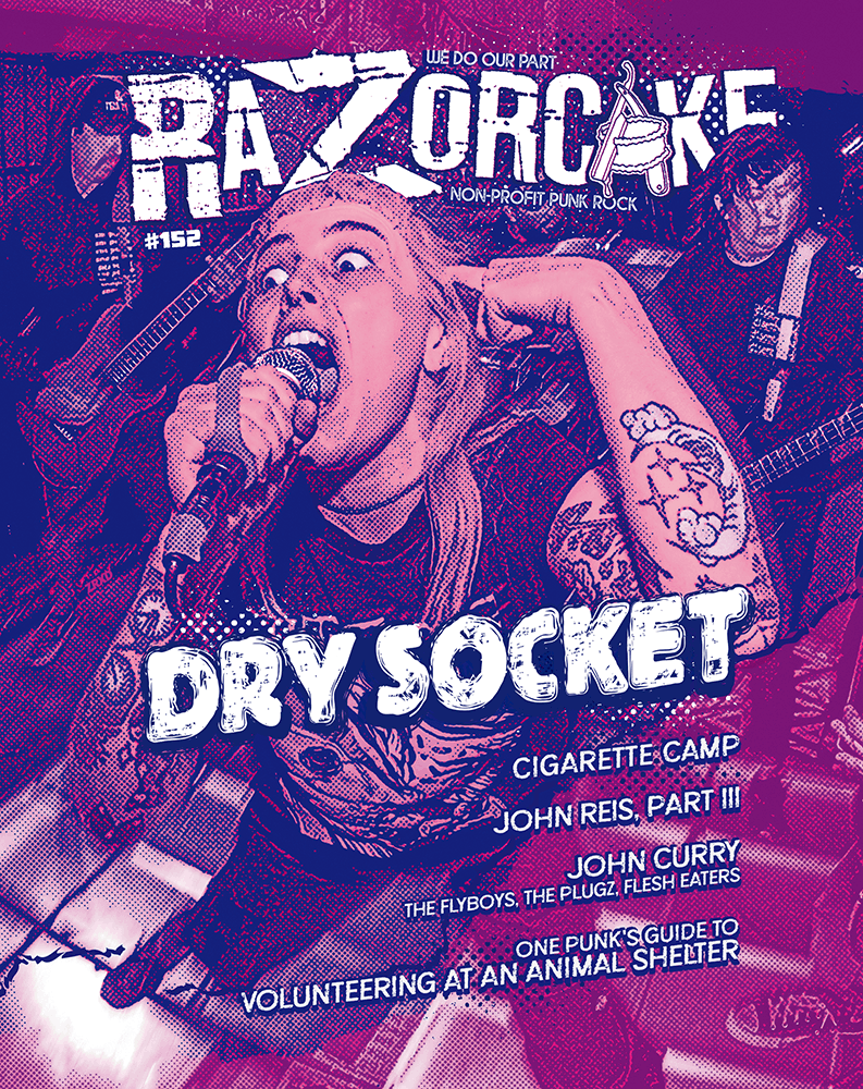 Razorcake 152 DIY Punk ZiNE featuring Dry Socket, Cigarette Camp, John Curry (Flyboys, Plugz, Flesh Eaters), John Reis Part III, One Punk’s Guide to Volunteering at an Animal Shelter