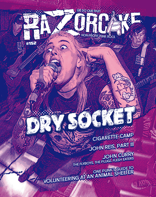 Razorcake 152 DIY Punk ZiNE featuring Dry Socket, Cigarette Camp, John Curry (Flyboys, Plugz, Flesh Eaters), John Reis Part III, One Punk’s Guide to Volunteering at an Animal Shelter